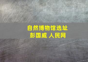 自然博物馆选址 彭国威 人民网